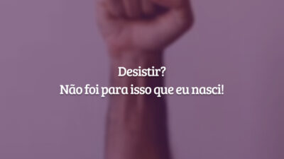 Desistir? Não foi para isso que eu nasci!