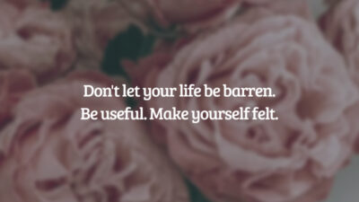 Que a tua vida não seja uma vida estéril. - Sê útil. - Deixa rastro. (Don't let your life be barren. Be useful. Make yourself felt.)