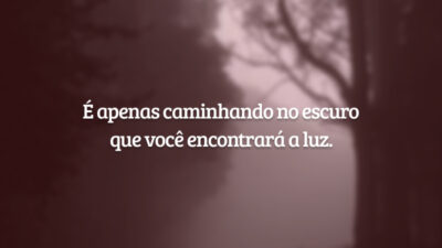 É apenas caminhando no escuro que você encontrará a luz.