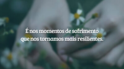 É nos momentos de sofrimento que nos tornamos mais resilientes.