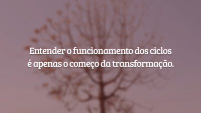 Entender o funcionamento dos ciclos é apenas o começo da transformação.