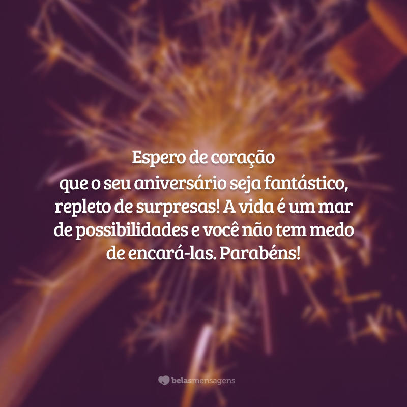 Espero de coração que o seu aniversário seja fantástico, repleto de surpresas! A vida é um mar de possibilidades e você não tem medo de encará-las. Parabéns!