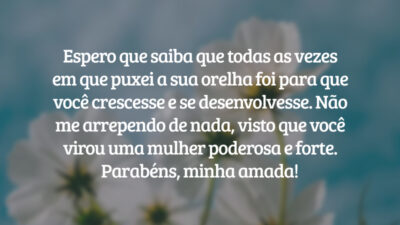 Espero que saiba que todas as vezes em que puxei a sua orelha foi para que você crescesse e se desenvolvesse. Não me arrependo de nada, visto que você virou uma mulher poderosa e forte. Parabéns, minha amada!