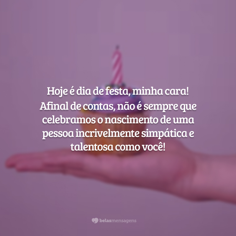 Hoje é dia de festa, minha cara! Afinal de contas, não é sempre que celebramos o nascimento de uma pessoa incrivelmente simpática e talentosa como você!