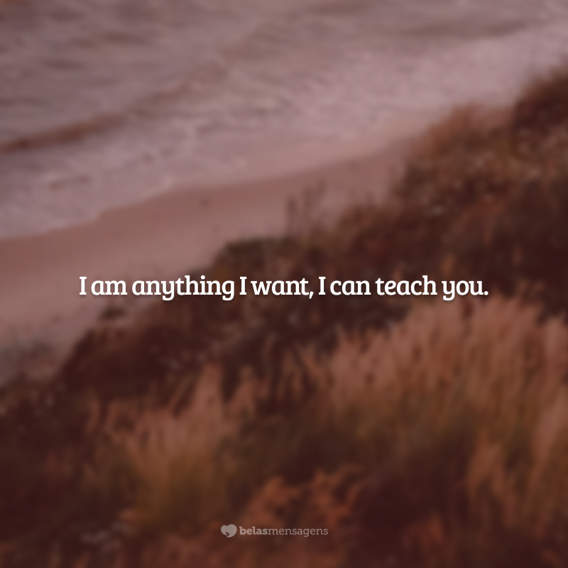 I am anything I want, I can teach you. (Eu sou qualquer coisa que eu quero ser, eu posso te ensinar.)