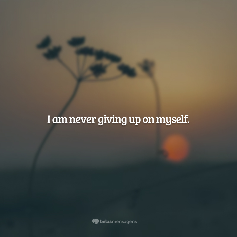 I am never giving up on myself. (Eu nunca irei desistir de mim.)