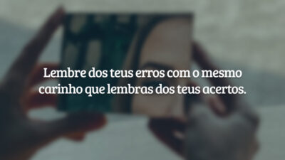 Lembre dos teus erros com o mesmo carinho que lembras dos teus acertos.