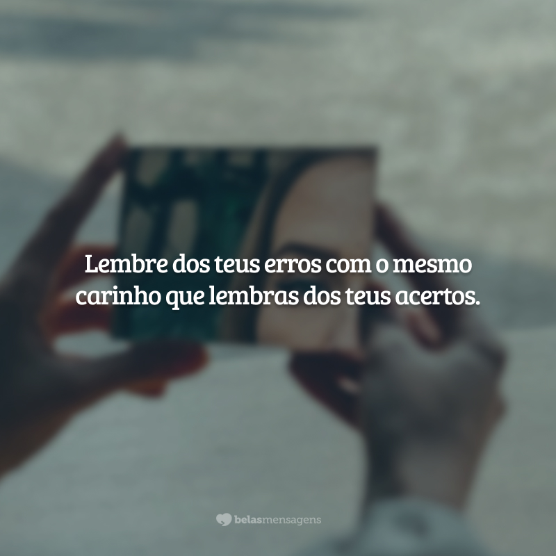 Lembre dos teus erros com o mesmo carinho que lembras dos teus acertos.