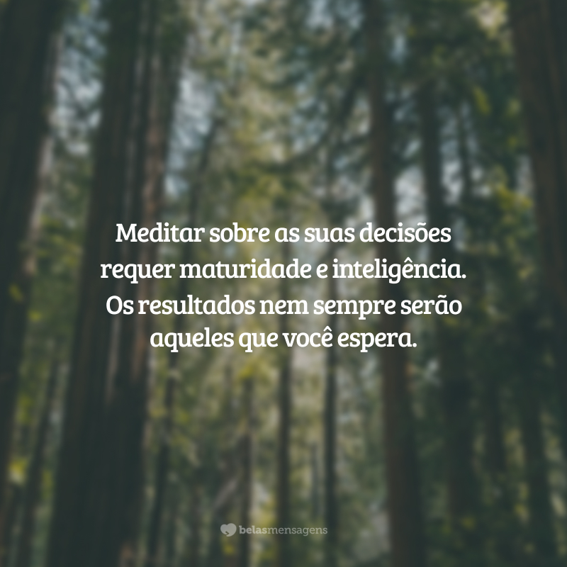 Meditar sobre as suas decisões requer maturidade e inteligência. Os resultados nem sempre serão aqueles que você espera.