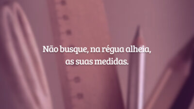 Não busque, na régua alheia, as suas medidas.