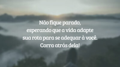 Não fique parado, esperando que a vida adapte sua rota para se adequar à você. Corra atrás dela!