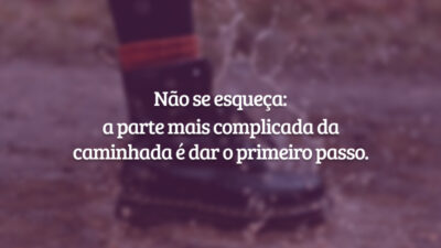 Não se esqueça: a parte mais complicada da caminhada é dar o primeiro passo.