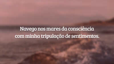 Navego nos mares da consciência com minha tripulação de sentimentos.