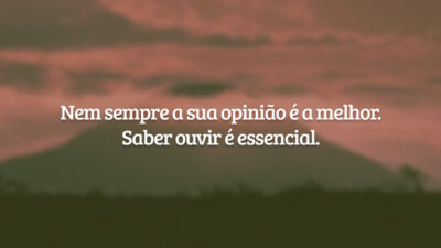 Nem sempre a sua opinião é a melhor. Saber ouvir é essencial.