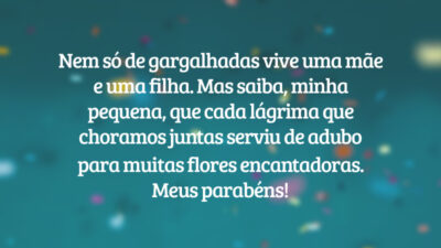 Nem só de gargalhadas vive uma mãe e uma filha. Mas saiba, minha pequena, que cada lágrima que choramos juntas serviu de adubo para muitas flores encantadoras. Meus parabéns!