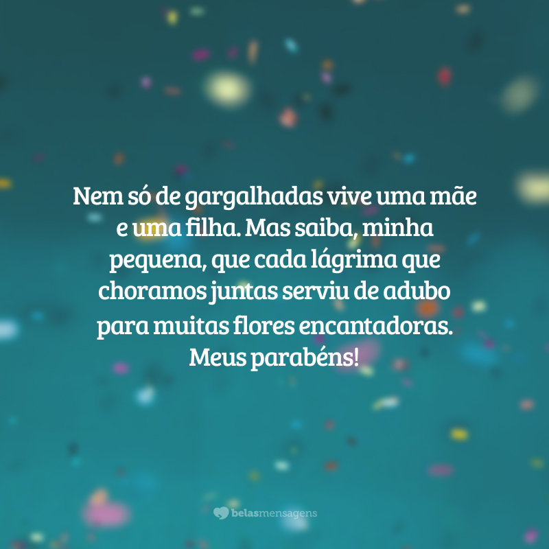 Nem só de gargalhadas vive uma mãe e uma filha. Mas saiba, minha pequena, que cada lágrima que choramos juntas serviu de adubo para muitas flores encantadoras. Meus parabéns!