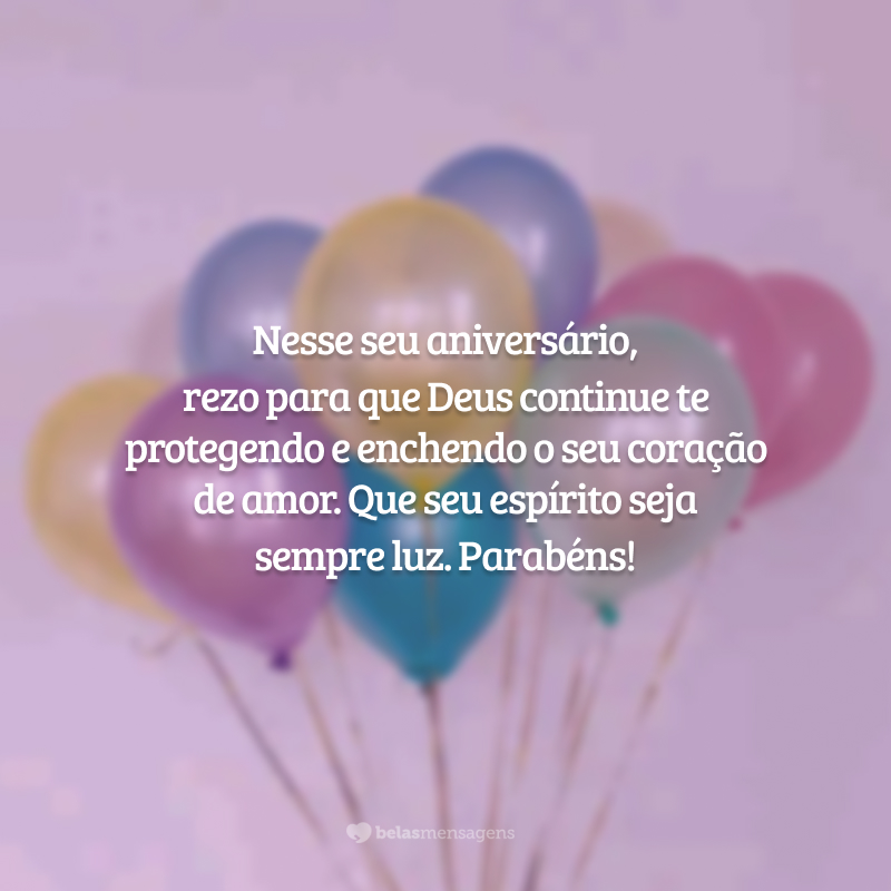 Nesse seu aniversário, rezo para que Deus continue te protegendo e enchendo o seu coração de amor. Que seu espírito seja sempre luz. Parabéns!