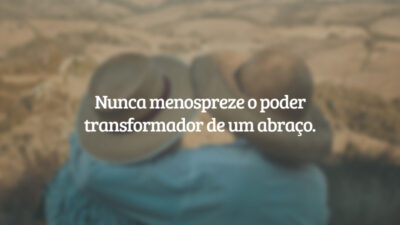 Nunca menospreze o poder transformador de um abraço.