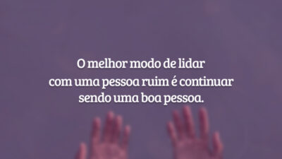 O melhor modo de lidar com uma pessoa ruim é continuar sendo uma boa pessoa.