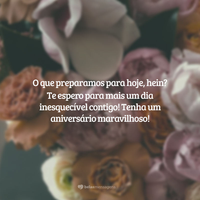 O que preparamos para hoje, hein? Te espero para mais um dia inesquecível contigo! Tenha um aniversário maravilhoso!