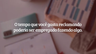 O tempo que você gasta reclamando poderia ser empregado fazendo algo.