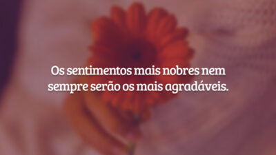Os sentimentos mais nobres nem sempre serão os mais agradáveis.