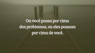 Ou você passa por cima dos problemas, ou eles passam por cima de você.