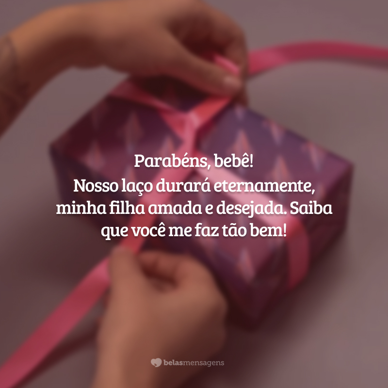 Parabéns, bebê! Nosso laço durará eternamente, minha filha amada e desejada. Saiba que você me faz tão bem!