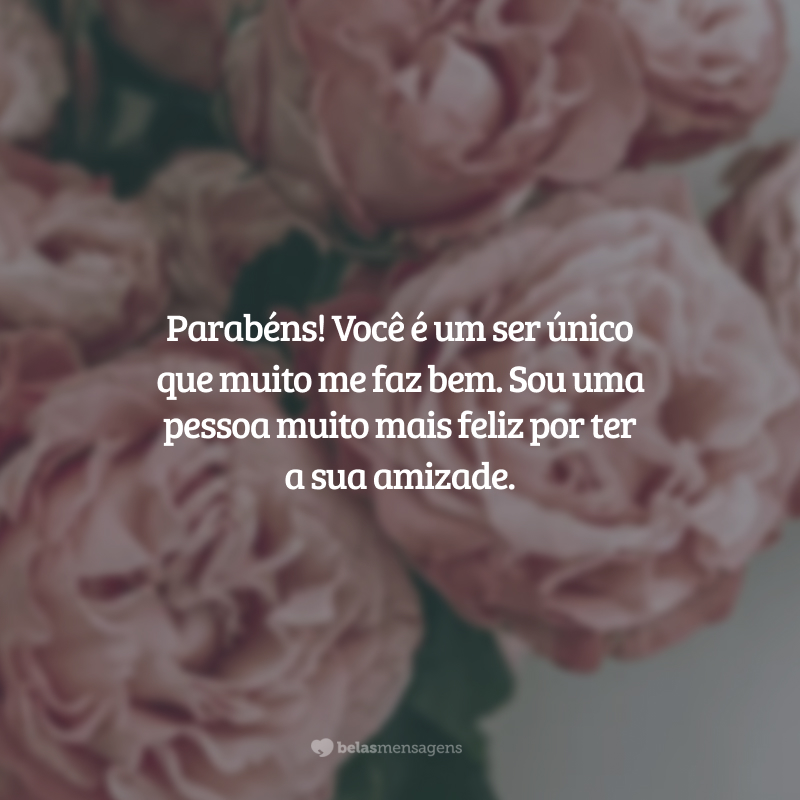 Parabéns! Você é um ser único que muito me faz bem. Sou uma pessoa muito mais feliz por ter a sua amizade.