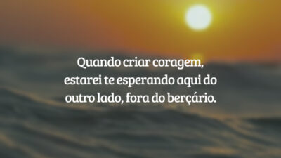 Quando criar coragem, estarei te esperando aqui do outro lado, fora do berçário.