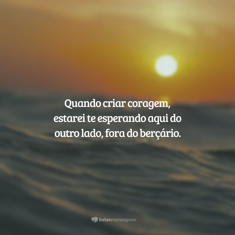 Quando criar coragem, estarei te esperando aqui do outro lado, fora do berçário.