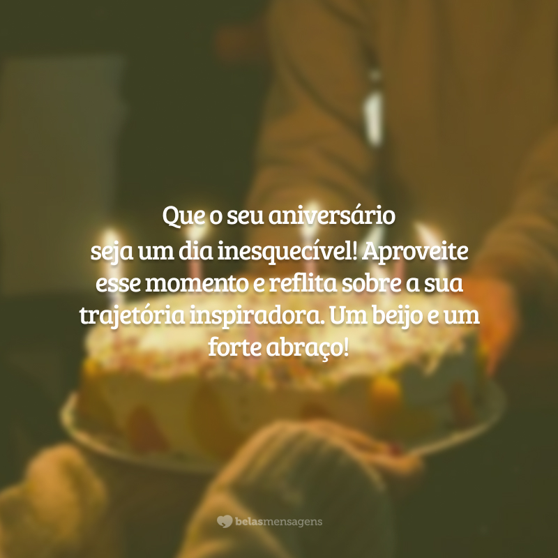 Que o seu aniversário seja um dia inesquecível! Aproveite esse momento e reflita sobre a sua trajetória inspiradora. Um beijo e um forte abraço!