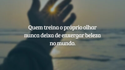 Quem treina o próprio olhar nunca deixa de enxergar beleza no mundo.