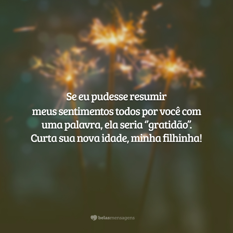 Se eu pudesse resumir meus sentimentos todos por você com uma palavra, ela seria ‘’gratidão’’. Curta sua nova idade, minha filhinha!