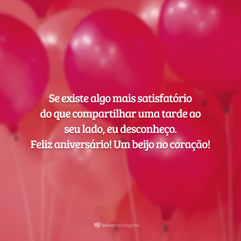 Se existe algo mais satisfatório do que compartilhar uma tarde ao seu lado, eu desconheço. Feliz aniversário! Um beijo no coração!