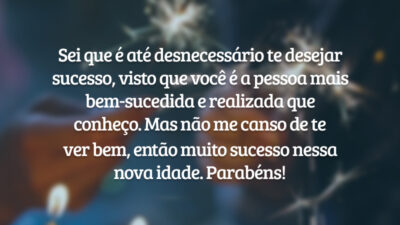 Sei que é até desnecessário te desejar sucesso, visto que você é a pessoa mais bem-sucedida e realizada que conheço. Mas não me canso de te ver bem, então muito sucesso nessa nova idade. Parabéns!