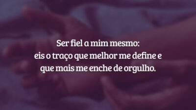 Ser fiel a mim mesmo: eis o traço que melhor me define e que mais me enche de orgulho.