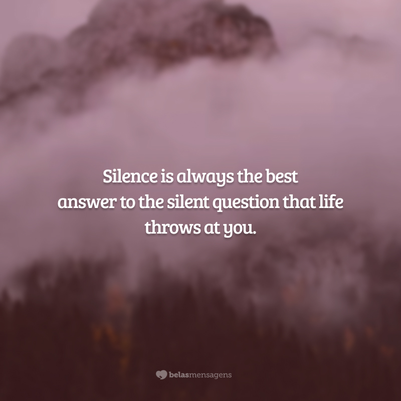 Silence is always the best answer to the silent question that life throws at you. (O silêncio é sempre a melhor resposta para a pergunta silenciosa que a vida joga em você. )