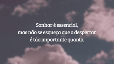 Sonhar é essencial, mas não se esqueça que o despertar é tão importante quanto.