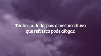 Tenha cuidado, pois a mesma chuva que refresca pode afogar.
