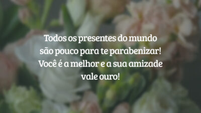 Todos os presentes do mundo são pouco para te parabenizar! Você é a melhor e a sua amizade vale ouro!