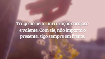 Trago no peito um coração corajoso e valente. Com ele, não importa o presente, sigo sempre em frente.