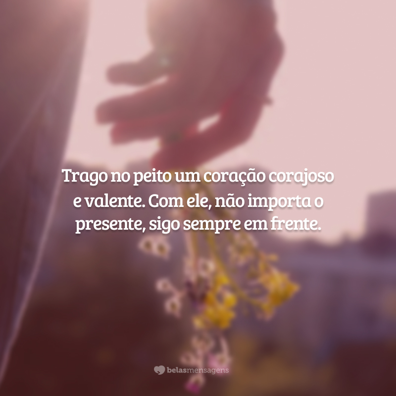 Trago no peito um coração corajoso e valente. Com ele, não importa o presente, sigo sempre em frente.