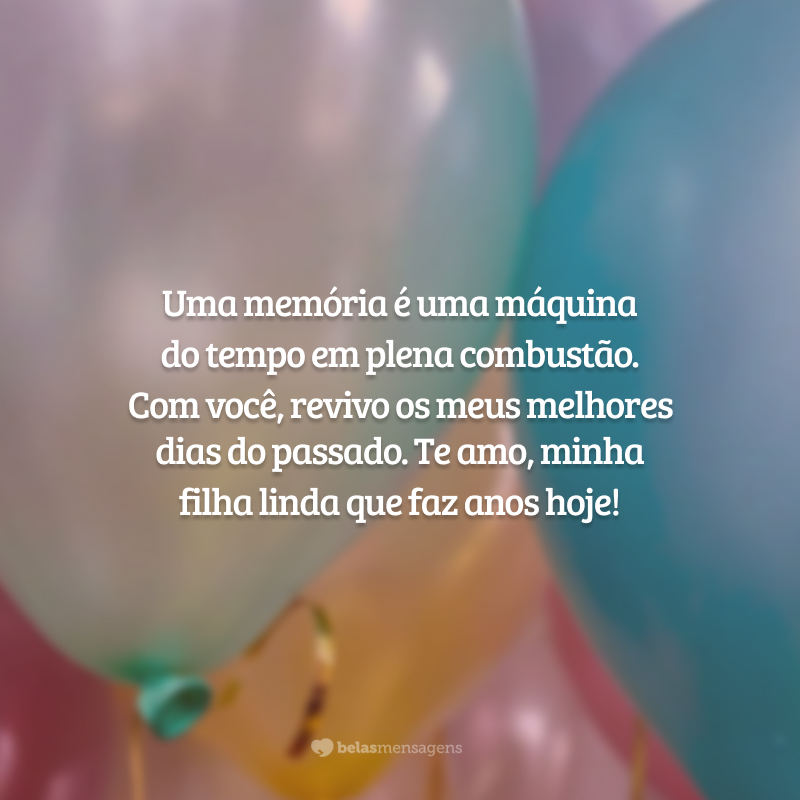 Uma memória é uma máquina do tempo em plena combustão. Com você, revivo os meus melhores dias do passado. Te amo, minha filha linda que faz anos hoje!