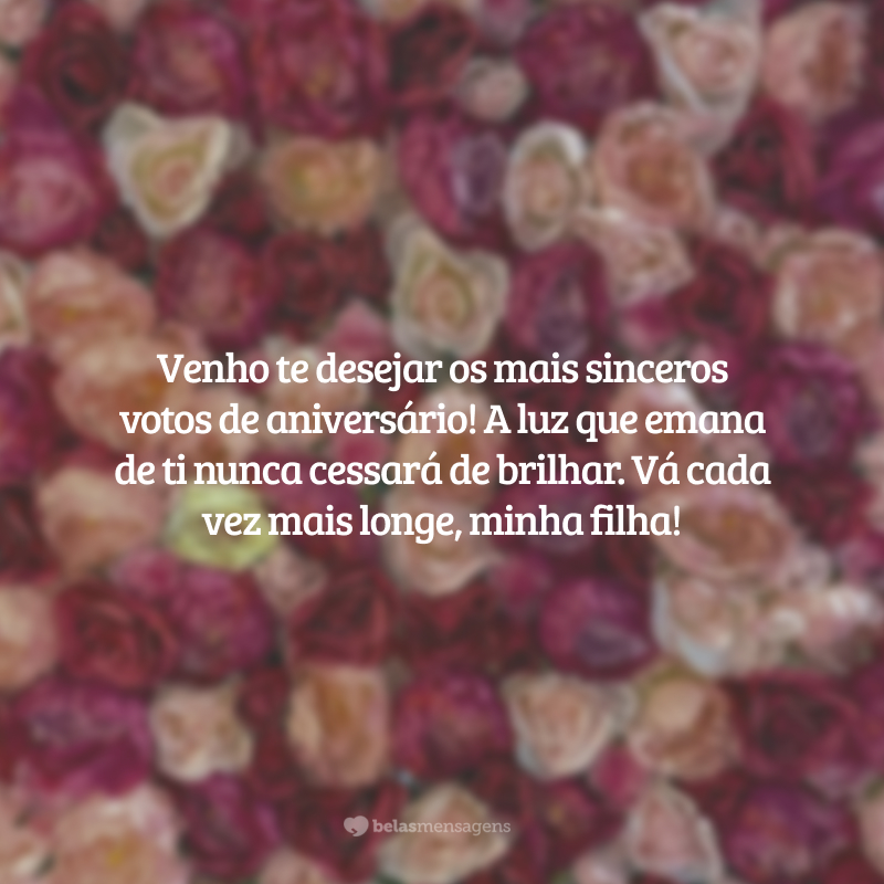 Venho te desejar os mais sinceros votos de aniversário! A luz que emana de ti nunca cessará de brilhar. Vá cada vez mais longe, minha filha!