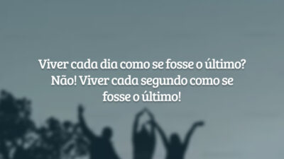 Viver cada dia como se fosse o último? Não! Viver cada segundo como se fosse o último!