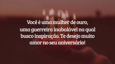 Você é uma mulher de ouro, uma guerreira inabalável na qual busco inspiração. Te desejo muito amor no seu aniversário!