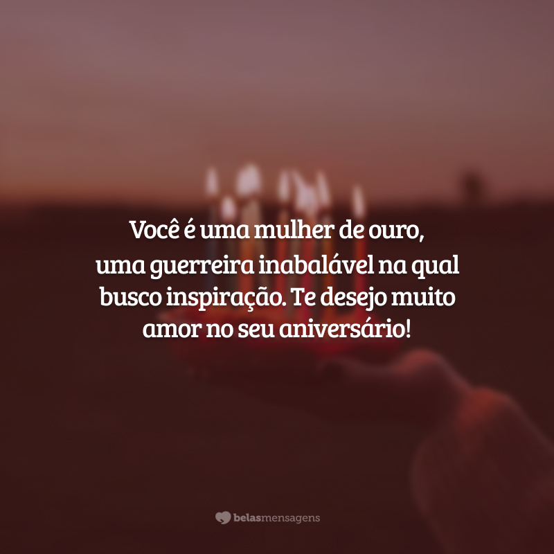 Você é uma mulher de ouro, uma guerreira inabalável na qual busco inspiração. Te desejo muito amor no seu aniversário!