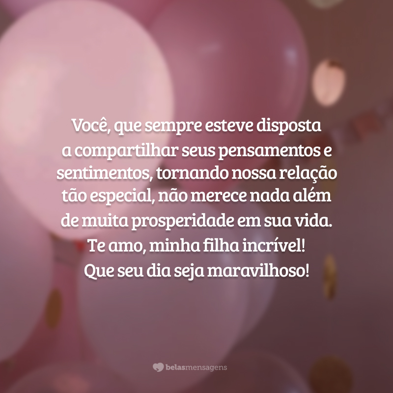 Você, que sempre esteve disposta a compartilhar seus pensamentos e sentimentos, tornando nossa relação tão especial, não merece nada além de muita prosperidade em sua vida. Te amo, minha filha incrível! Que seu dia seja maravilhoso!