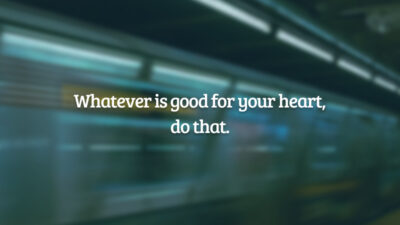 Whatever is good for your heart, do that. (O que quer que seja bom para o seu coração, faça isso.)